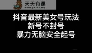 抖音最新美女号玩法,新号不封号,暴力无脑安全起号【揭秘】-天天有课网