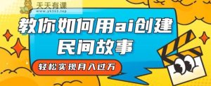 全新升级构思，手把手教你用ai建立民间传说，真正实现月入了万【揭密】-天天有课网