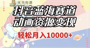 抖音蓝海跑道，动漫资源变现，做的人不多，轻轻松松月入1w 【揭密】-天天有课网