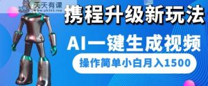 携程网更新新模式AI一键生成短视频，使用方便新手月入1500-天天有课网