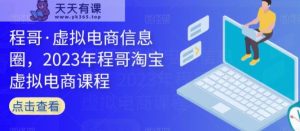 程哥·虚似电子商务信息内容圈，2023年程哥淘宝虚拟电商课程-天天有课网