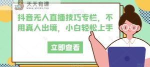 抖音无人直播技巧栏目，无需真人版出国，新手快速上手-天天有课网