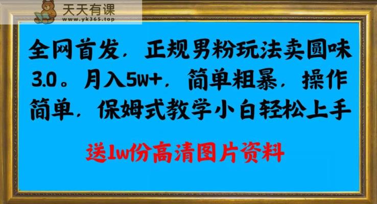 全网首发正规男粉玩法卖圆味3.0，月入5W+，简单粗暴，操作简单，保姆式教学，小白轻松上手-天天有课网