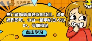 热门蓝海表情包取图项目,简单操作即可,小白一部手机日入500+,长期稳定-天天有课网