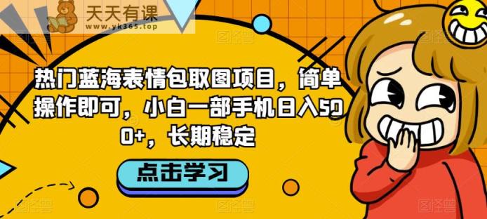 热门蓝海表情包取图项目，简单操作即可，小白一部手机日入500+，长期稳定-天天有课网