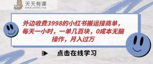 外面收费标准3998的小红书的运送接商单，每天一小时，一单几百元，0成本费没脑子实际操作，月入破万-天天有课网