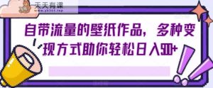 自带光环的墙纸著作,多种多样变现模式帮助你轻轻松松日入500-天天有课网
