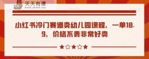 小红书的小众跑道卖幼儿课程，一单18.9，价格实惠很好卖-天天有课网