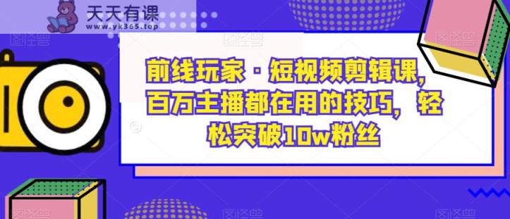战地游戏玩家·短视频剪辑课，百万主播都是在使用的方法，轻松突破10w粉丝们-天天有课网