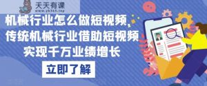 机械行业怎么做短视频，传统机械行业借助短视频实现千万业绩增长-天天有课网