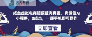 闲鱼平台虚拟电商十分蓝海运动场，卖微信AI小程序，0成本费用，一部手机就能操作过程-天天有课网