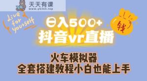 日入500 抖音视频vr直播火车模拟器整套搭建教程小白都可以上手-天天有课网