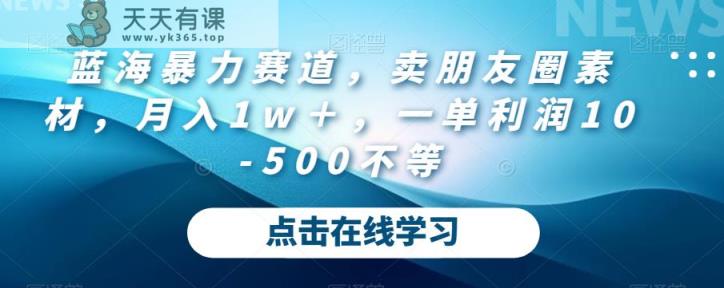 蓝海暴力赛道，卖朋友圈素材，月入1w＋，一单利润10-500不等-天天有课网