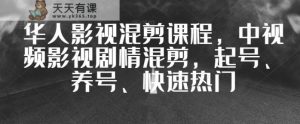 我们中国人影视混剪教学内容,中视频剧情故事视频剪辑,起号、养号、快速受大家喜爱-天天有课网