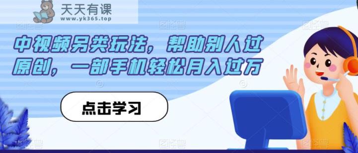 中视频另类玩法，帮助别人过原创，一部手机轻松月入过万【揭秘】-天天有课网