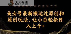 美女号最新搬运过原创和原创玩法，让小白轻松日入上千+【揭秘】-天天有课网