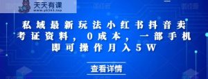 私域最新玩法小红书抖音卖考证资料，0成本，一部手机即可操作月入5W-天天有课网
