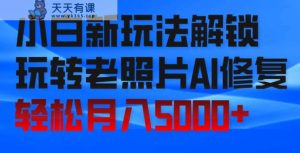 小白新玩法解锁,玩转老照片AI修复,轻松月入5000+!-天天有课网