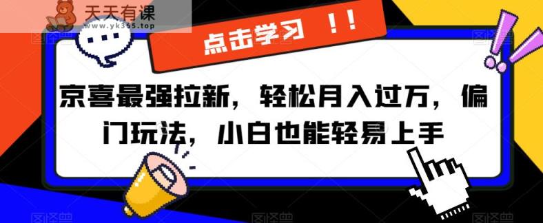 京喜最强拉新，轻松月入过万，偏门玩法，小白也能轻易上手【揭秘】-天天有课网