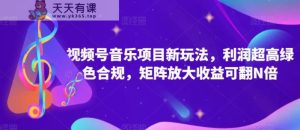 视频号音乐项目新玩法，利润超高绿色合规，矩阵放大收益可翻N倍-天天有课网