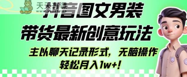 抖音图文男装带货最新创意玩法，主以聊天记录形式，无脑操作轻松月入1w+【揭秘】-天天有课网