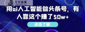 用ai人工智能做头条号,有人靠这个赚了50w+-天天有课网