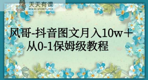 风哥-抖音图文月入10w＋，从0-1保姆级教程-天天有课网