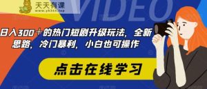 日入300+最受欢迎的短剧剧本升级玩法,升级版设计构思,冷门爆利,小白都易上手-天天有课网
