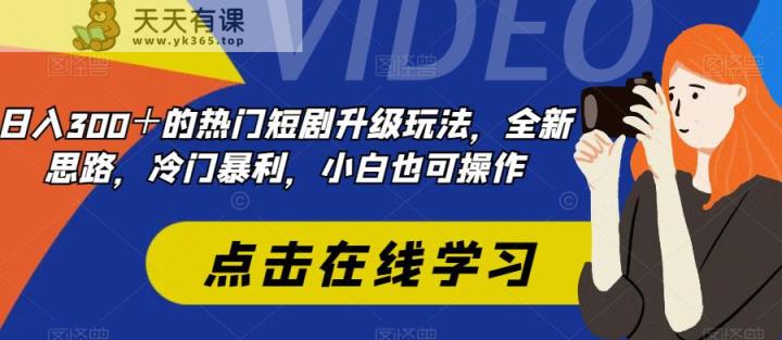 日入300＋最受欢迎的短剧剧本升级玩法，升级版设计构思，冷门爆利，小白都易上手-天天有课网