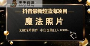 抖音最新超蓝海项目，法力照片，缺根筋引流方法引流矩阵操作过程，新手都可以日入1000 【揭秘】-天天有课网