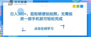 日入300 ,逛街顺便照相,无需投资一部手机就能轻轻松松进行-天天有课网
