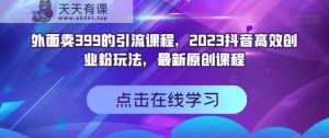 外面卖399的引流课程,2023抖音短视频高效化自己创业粉游戏的玩法,全新升级原创品牌教学内容-天天有课网