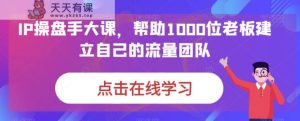 IP期货交易员大课,帮助1000位老板建立自己的流量卓越团队-天天有课网