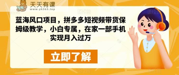 蓝海蓝海项目，拼多多短视频卖货住家保姆级教学过程，初学者特享，在家里面一部手机进行月入过万-天天有课网