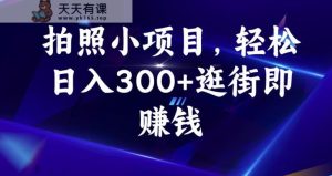 照相小项目，轻轻松松日入300 逛街购物即挣钱【揭密】-天天有课网
