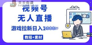 微信视频号无人直播最新的游戏拉新项目(素材内容 实例教程)-天天有课网