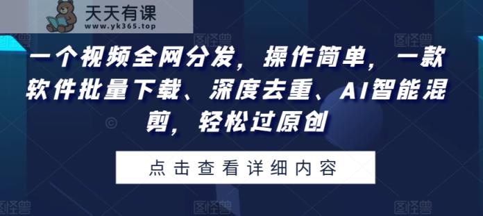 一个视频各大网站派发，使用方便，一款软件快速下载、深层去重复、AI智能化剪辑，轻松突破原创设计-天天有课网