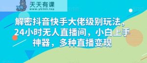 破译抖音和快手巨头等级游戏玩法,24个小时没有人直播房间,新手入门软件,多种多样引流变现【揭密】-天天有课网