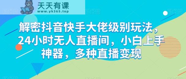 破译抖音和快手巨头等级游戏玩法，24个小时没有人直播房间，新手入门软件，多种多样引流变现【揭密】-天天有课网
