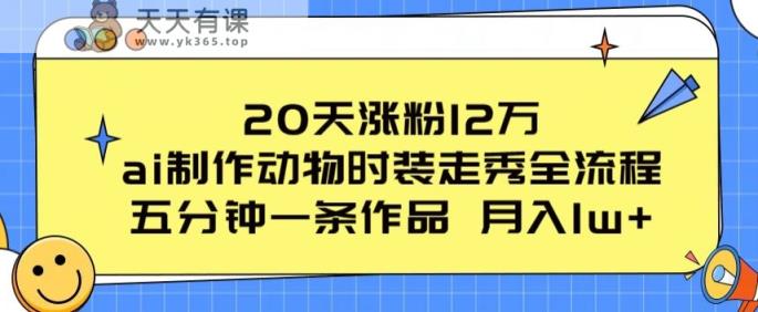 20天增粉12万，ai制做小动物时装走秀全过程，五分钟一条著作，流量多【揭密】-天天有课网