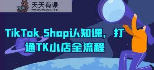 TikTok Shop认知课，打通TK小店全流程-天天有课网