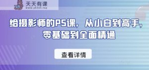 给摄影师的PS课,从小白到高手,零基础到全面精通-天天有课网