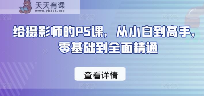 给摄影师的PS课，从小白到高手，零基础到全面精通-天天有课网