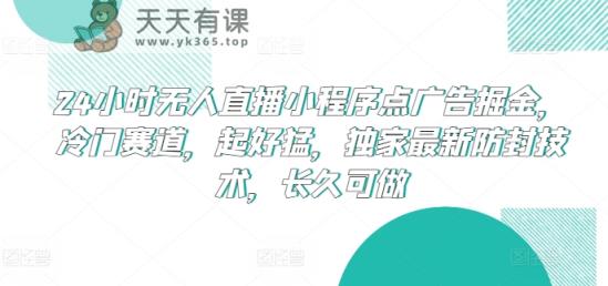 24小时无人直播小程序点广告掘金，冷门赛道，起好猛，独家最新防封技术，长久可做【揭秘】-天天有课网