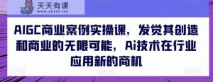 AIGC商业案例实操课，发现其创造力和商业无限潜能，Ai技术的应用应用领域新的商机-天天有课网