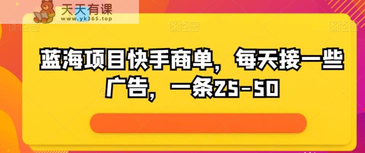 蓝海项目快手视频商单，每日接一些广告宣传，一条25-50-天天有课网