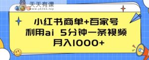 小红书的商单 百度百家,运用ai 5min一条视频,月入1000 【揭密】-天天有课网