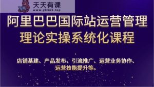 阿里巴巴国际站经营管理基础理论实际操作专业化课程内容：基本建设、公布、营销推广、合作、能力提升等-天天有课网