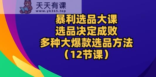 爆利选款大课：选款决定成败，教大家多种多样大爆品选款方式-天天有课网