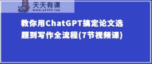 手把手教你ChatGPT解决毕业论文选题到创作全过程(7节视频课程)-天天有课网